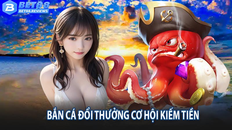 Bắn cá đổi thưởng cơ hội kiếm tiền